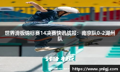 世界滑板锦标赛14决赛快讯战报：南京队0-2湖州队