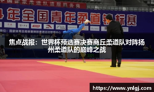焦点战报：世界杯预选赛决赛商丘柔道队对阵扬州柔道队的巅峰之战