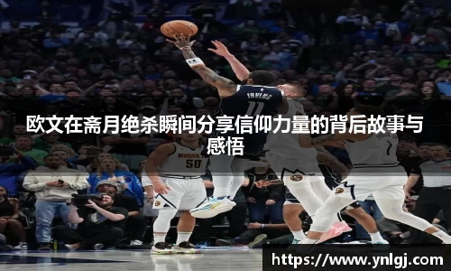 欧文在斋月绝杀瞬间分享信仰力量的背后故事与感悟