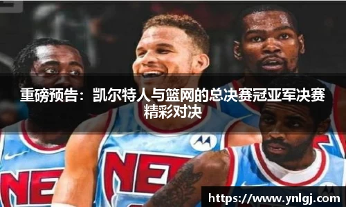 重磅预告：凯尔特人与篮网的总决赛冠亚军决赛精彩对决
