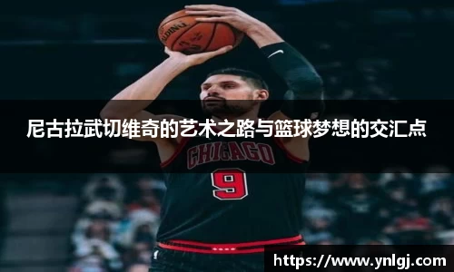 尼古拉武切维奇的艺术之路与篮球梦想的交汇点
