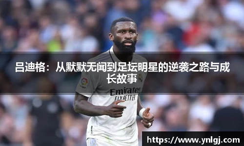 吕迪格：从默默无闻到足坛明星的逆袭之路与成长故事